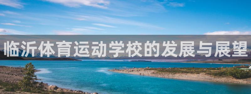MK体育官网下载开户：临沂体育运动学校的发展与展望
