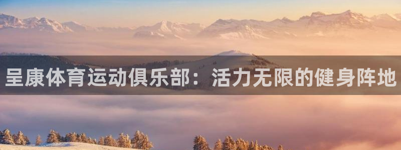 MK体育官方正版app集团官网首页：呈康体育运动俱乐部：活力