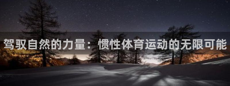 MK体育官方正版app集团官网网址：驾驭自然的力量：惯性体育