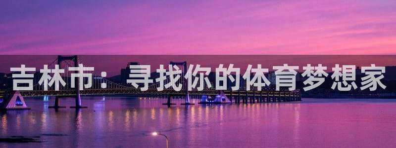 MK体育官网下载平台注册：吉林市：寻找你的体育梦想家