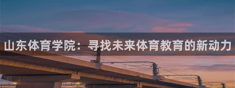 MK体育官方正版app集团简介：山东体育学院：寻找未