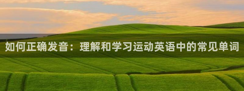 MK体育官网下载招商电话：如何正确发音：理解和学习运动英语中