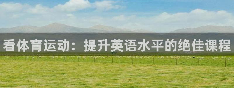 MK体育官网下载招商电话：看体育运动：提升英语水平的