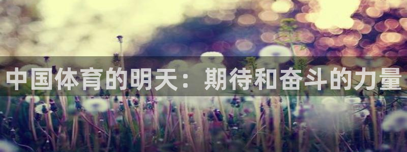 MK体育官方正版app娱乐平台：中国体育的明天：期待和奋斗的