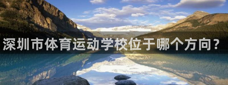 MK体育官网下载软件：深圳市体育运动学校位于哪个方向？