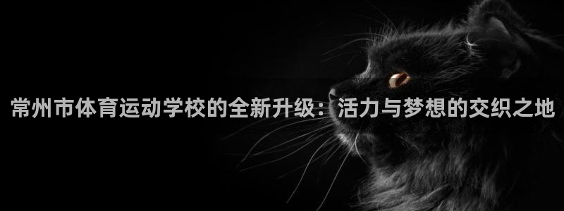 MK体育官网下载平台是正规平台吗知乎：常州市体育运动学校的全