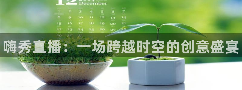 小九直播官方体育下载安装：嗨秀直播：一场跨越时空的创意盛宴