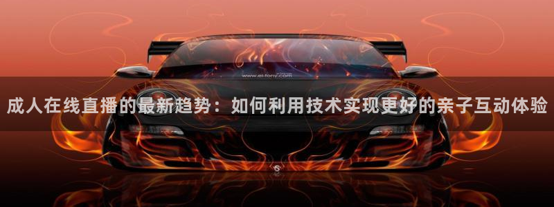 足球直播小九直播在线观看：成人在线直播的最新趋势：如何利用技术实现更好的亲子互动体验